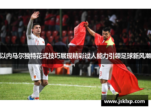 以内马尔独特花式技巧展现精彩过人能力引领足球新风潮