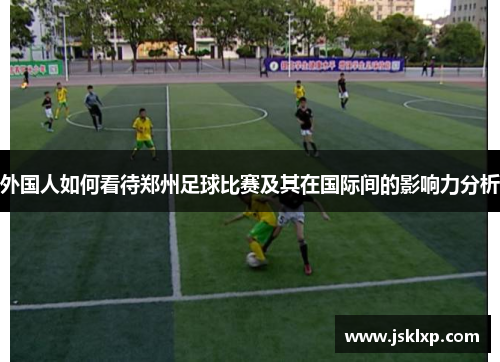 外国人如何看待郑州足球比赛及其在国际间的影响力分析