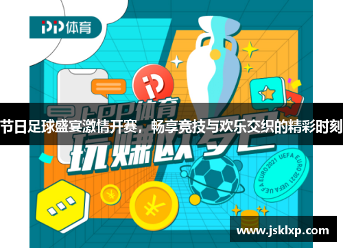 节日足球盛宴激情开赛，畅享竞技与欢乐交织的精彩时刻