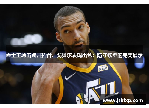 爵士主场击败开拓者，戈贝尔表现出色：防守铁壁的完美展示