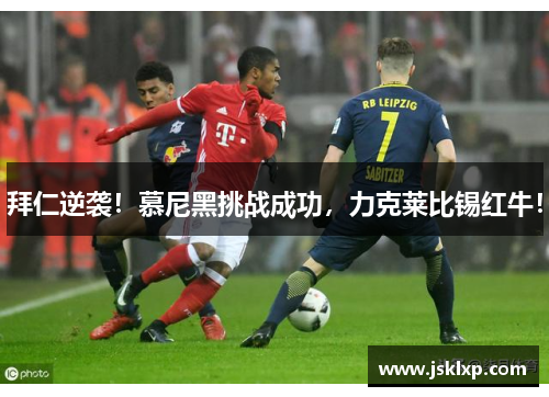 拜仁逆袭！慕尼黑挑战成功，力克莱比锡红牛！