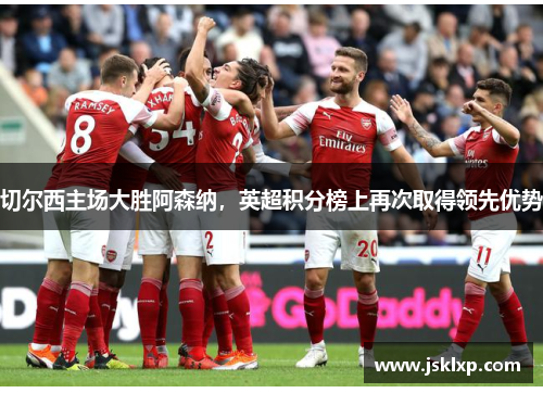 切尔西主场大胜阿森纳，英超积分榜上再次取得领先优势