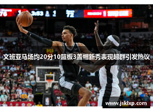 文班亚马场均20分10篮板3盖帽新秀表现超群引发热议