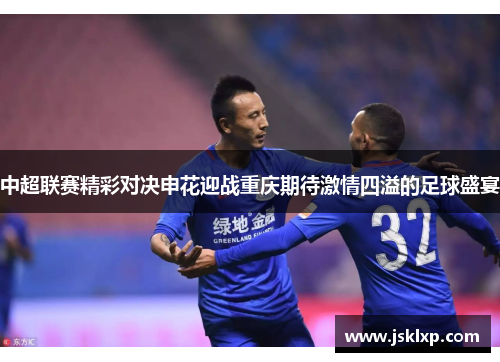 中超联赛精彩对决申花迎战重庆期待激情四溢的足球盛宴