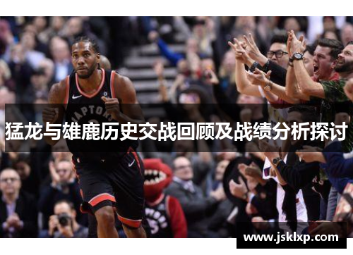 猛龙与雄鹿历史交战回顾及战绩分析探讨