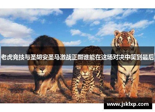 老虎竞技与圣胡安圣马激战正酣谁能在这场对决中笑到最后