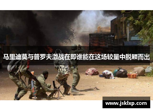 马里迪莫与普罗夫激战在即谁能在这场较量中脱颖而出