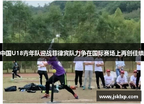 中国U18青年队迎战菲律宾队力争在国际赛场上再创佳绩
