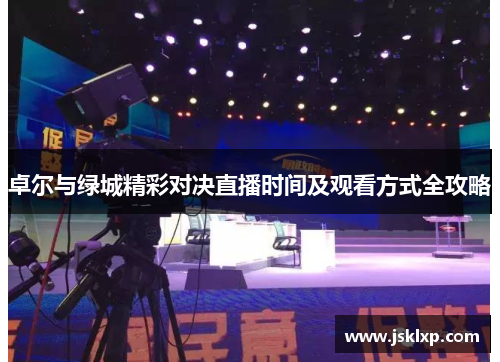 卓尔与绿城精彩对决直播时间及观看方式全攻略