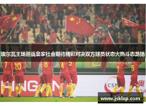 埃尔瓦主场迎战皇家社会期待精彩对决双方球员状态火热斗志昂扬