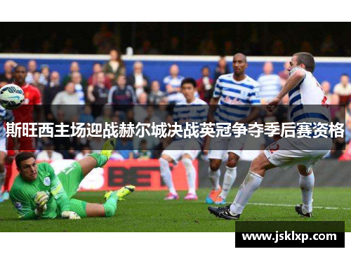 斯旺西主场迎战赫尔城决战英冠争夺季后赛资格